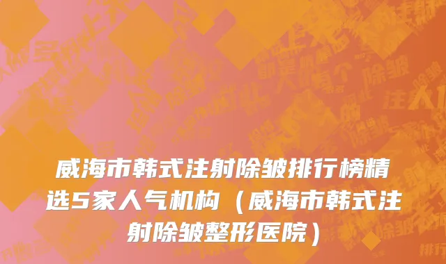 威海市韩式注射除皱排行榜精选5家人气机构（威海市韩式注射除皱整形医院）