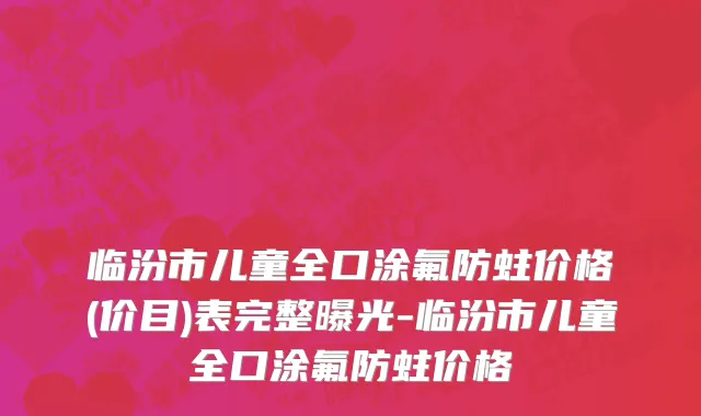 临汾市儿童全口涂氟防蛀价格(价目)表完整曝光-临汾市儿童全口涂氟防蛀价格