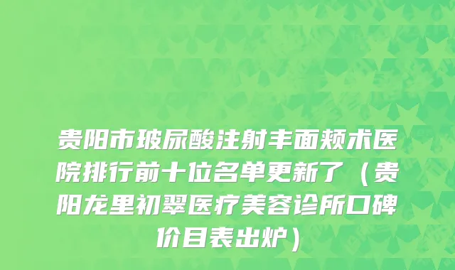 贵阳市玻尿酸注射丰面颊术医院排行前十位名单更新了（贵阳龙里初翠医疗美容诊所口碑价目表出炉）