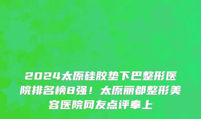 2024太原硅胶垫下巴整形医院排名榜8强!太原丽都整形美容医院网友点评奉上