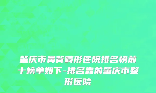 肇庆市鼻背畸形医院排名榜前十榜单如下-排名靠前肇庆市整形医院