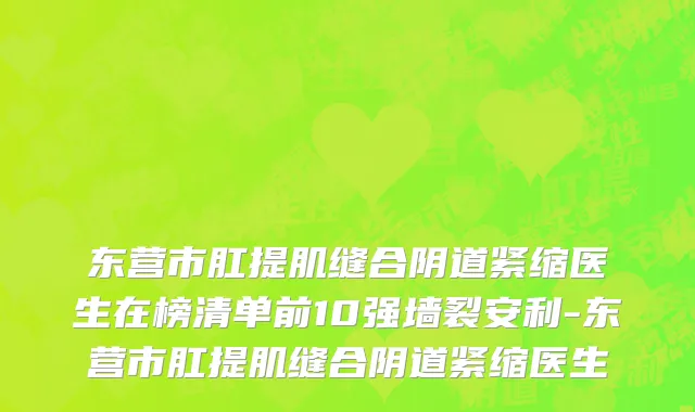 东营市肛提肌缝合阴道紧缩医生在榜清单前10强墙裂安利-东营市肛提肌缝合阴道紧缩医生