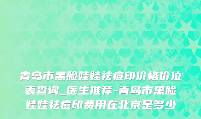 青岛市黑脸娃娃祛痘印价格价位表查询_医生推荐-青岛市黑脸娃娃祛痘印费用在北京是多少