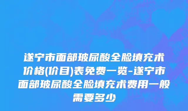 遂宁市面部玻尿酸全脸填充术价格(价目)表免费一览-遂宁市面部玻尿酸全脸填充术费用一般需要多少