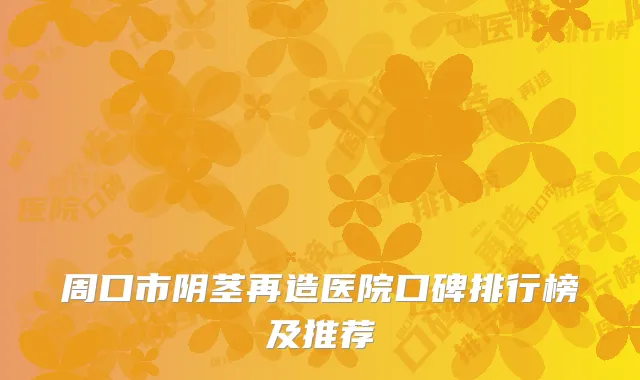 周口市阴茎再造医院口碑排行榜及推荐