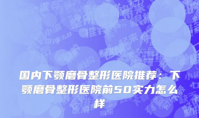 国内下颚磨骨整形医院推荐：下颚磨骨整形医院前50实力怎么样