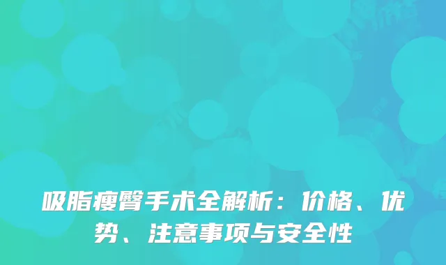 吸脂瘦臀手术全解析：价格、优势、注意事项与安全性