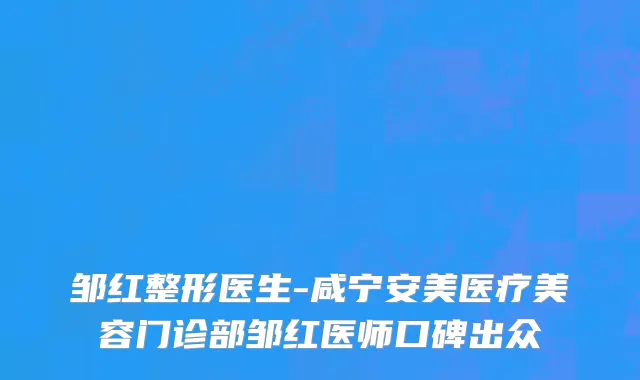 邹红整形医生-咸宁安美医疗美容门诊部邹红医师口碑出众