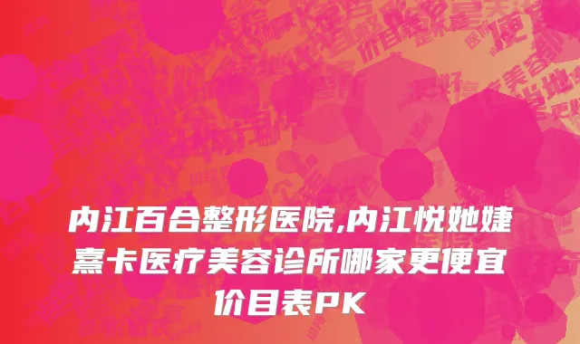 内江百合整形医院,内江悦她婕熹卡医疗美容诊所哪家更便宜价目表PK
