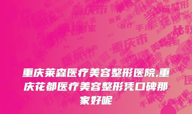 重庆莱森医疗美容整形医院,重庆花都医疗美容整形凭口碑那家好呢