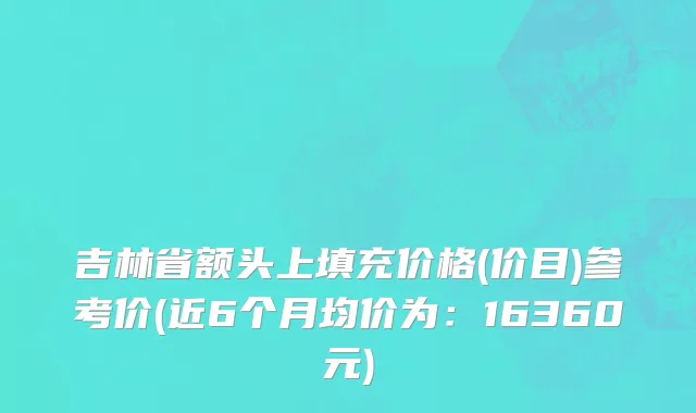 吉林省额头上填充价格(价目)参考价(近6个月均价为：16360元)