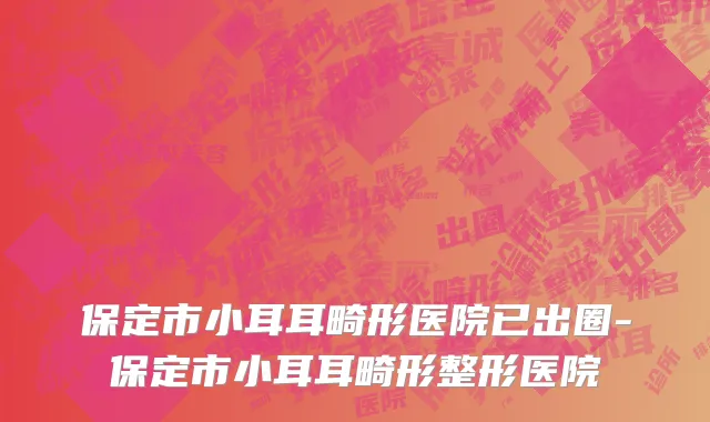 保定市小耳耳畸形医院已出圈-保定市小耳耳畸形整形医院
