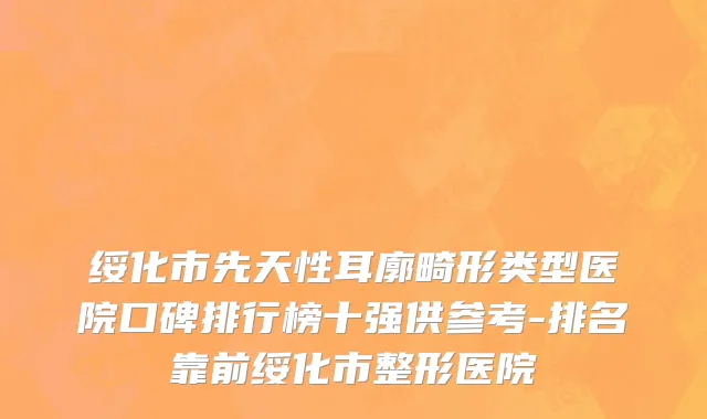 绥化市先天性耳廓畸形类型医院口碑排行榜十强供参考-排名靠前绥化市整形医院