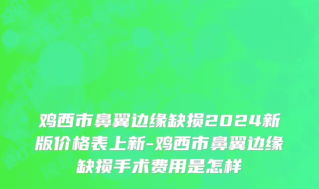 鸡西市鼻翼边缘缺损2024新版价格表上新-鸡西市鼻翼边缘缺损手术费用是怎样