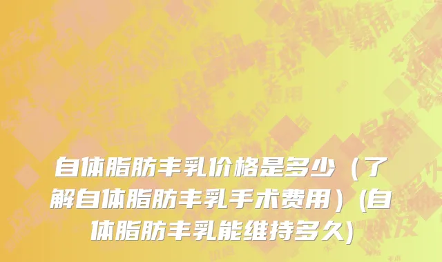 自体脂肪丰乳价格是多少（了解自体脂肪丰乳手术费用）(自体脂肪丰乳能维持多久)
