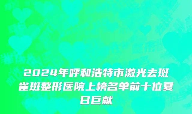 2024年呼和浩特市激光去斑雀斑整形医院上榜名单前十位夏日巨献