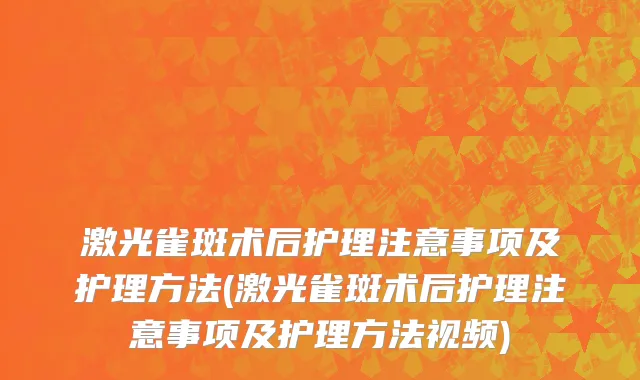 激光雀斑术后护理注意事项及护理方法(激光雀斑术后护理注意事项及护理方法视频)