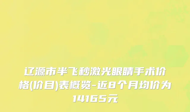 辽源市半飞秒激光眼睛手术价格(价目)表概览-近8个月均价为14165元