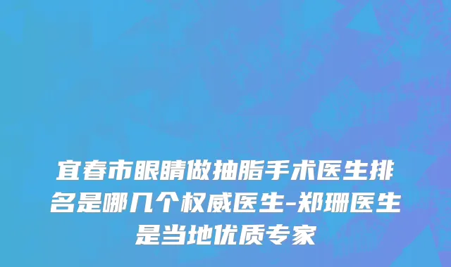宜春市眼睛做抽脂手术医生排名是哪几个权威医生-郑珊医生是当地优质专家