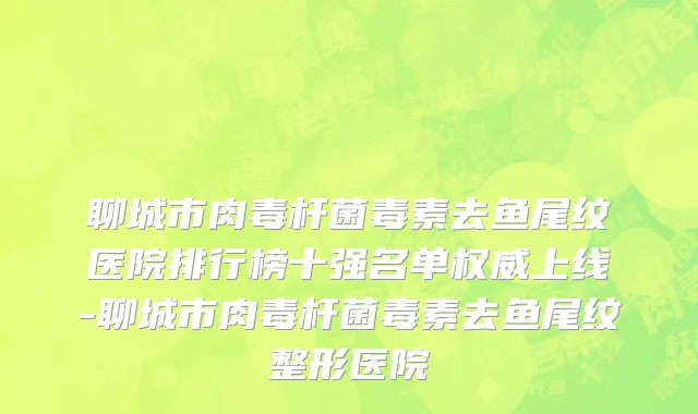 聊城市肉毒杆菌毒素去鱼尾纹医院排行榜十强名单权威上线-聊城市肉毒杆菌毒素去鱼尾纹整形医院