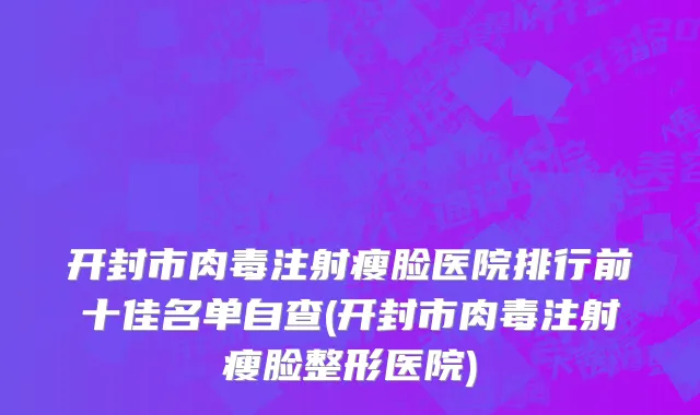开封市肉毒注射瘦脸医院排行前十佳名单自查(开封市肉毒注射瘦脸整形医院)