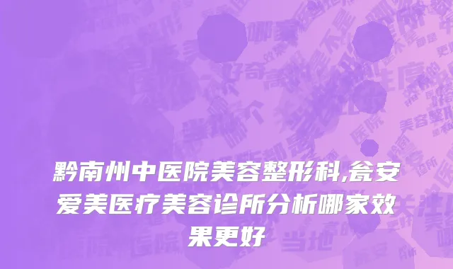 黔南州中医院美容整形科,瓮安爱美医疗美容诊所分析哪家效果更好