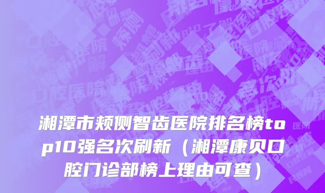 湘潭市颊侧智齿医院排名榜top10强名次刷新（湘潭康贝口腔门诊部榜上理由可查）