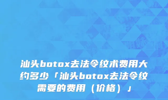 汕头botox去法令纹术费用大约多少「汕头botox去法令纹需要的费用（价格）」