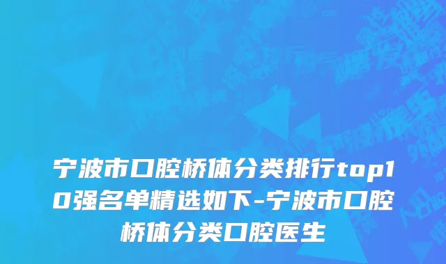 宁波市口腔桥体分类排行top10强名单精选如下-宁波市口腔桥体分类口腔医生