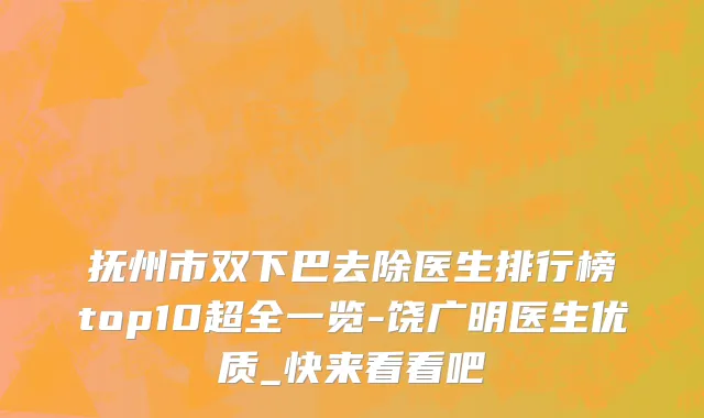 抚州市双下巴去除医生排行榜top10超全一览-饶广明医生优质_快来看看吧