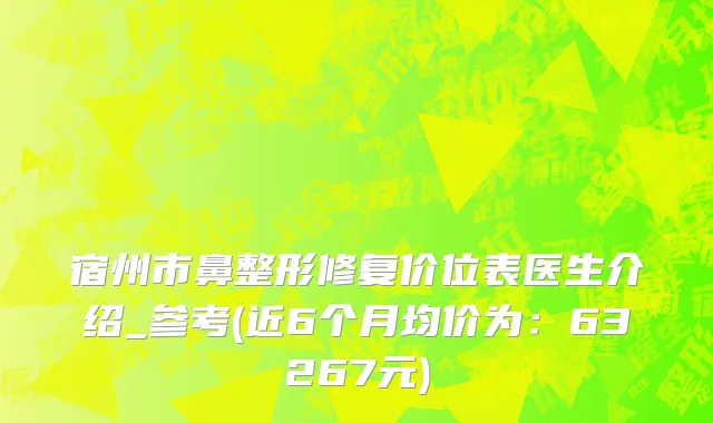 宿州市鼻整形修复价位表医生介绍_参考(近6个月均价为：63267元)