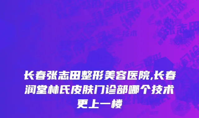 长春张志田整形美容医院,长春润堂林氏皮肤门诊部哪个技术更上一楼