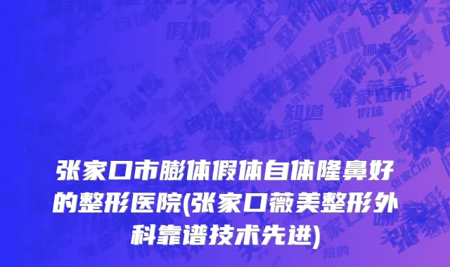 张家口市膨体假体自体隆鼻好的整形医院(张家口薇美整形外科靠谱技术先进)
