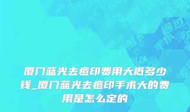 厦门蓝光去痘印费用大概多少钱_厦门蓝光去痘印手术大的费用是怎么定的