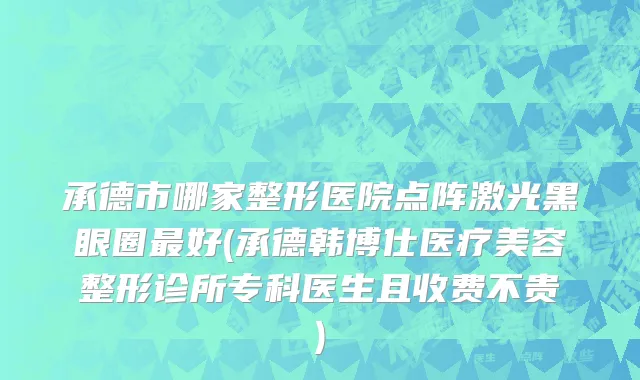 承德市哪家整形医院点阵激光黑眼圈最好(承德韩博仕医疗美容整形诊所专科医生且收费不贵)