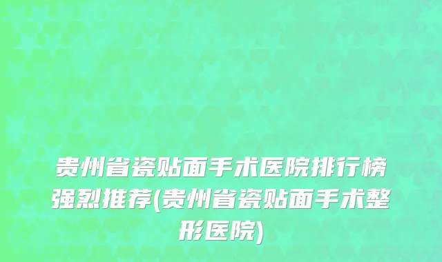 贵州省瓷贴面手术医院排行榜强烈推荐(贵州省瓷贴面手术整形医院)