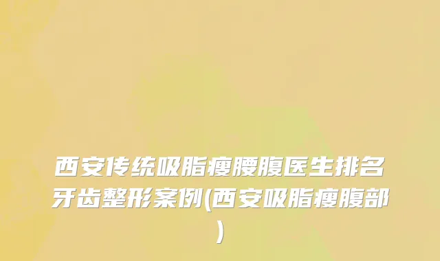 西安传统吸脂瘦腰腹医生排名牙齿整形案例(西安吸脂瘦腹部)