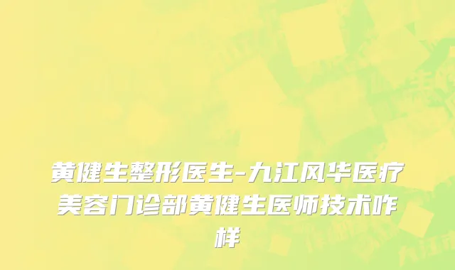 黄健生整形医生-九江风华医疗美容门诊部黄健生医师技术咋样