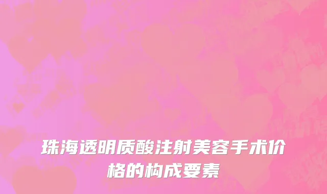 珠海透明质酸注射美容手术价格的构成要素