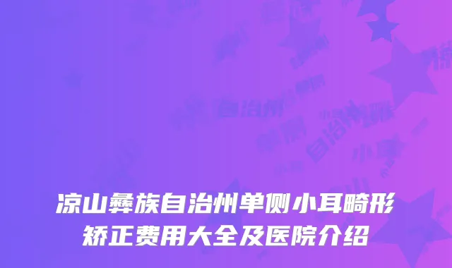 凉山彝族自治州单侧小耳畸形矫正费用大全及医院介绍