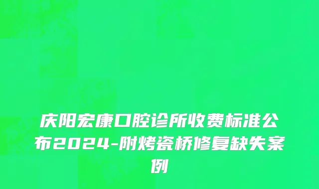 庆阳宏康口腔诊所收费标准公布2024-附烤瓷桥修复缺失案例