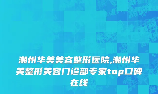 潮州华美美容整形医院,潮州华美整形美容门诊部专家top口碑在线
