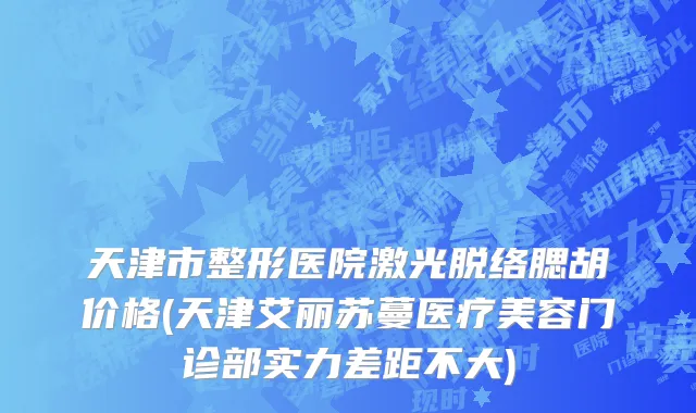 天津市整形医院激光脱络腮胡价格(天津艾丽苏蔓医疗美容门诊部实力差距不大)
