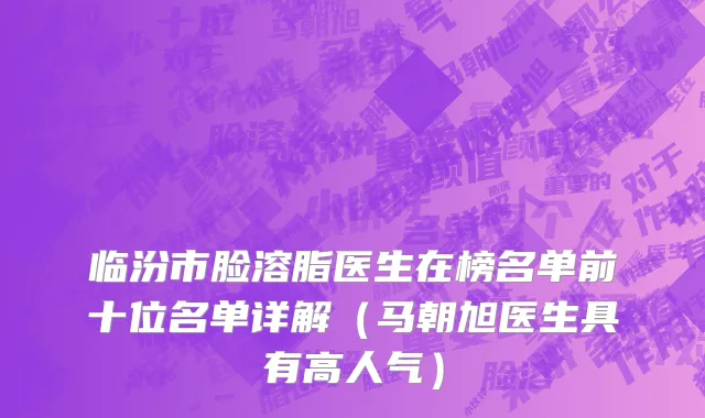 临汾市脸溶脂医生在榜名单前十位名单详解（马朝旭医生具有高人气）