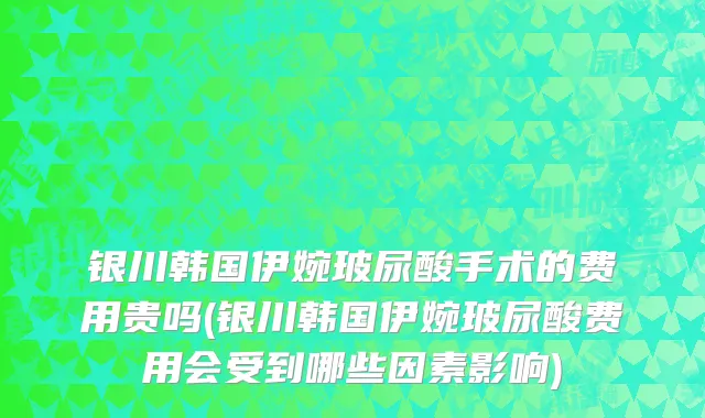 银川韩国伊婉玻尿酸手术的费用贵吗(银川韩国伊婉玻尿酸费用会受到哪些因素影响)
