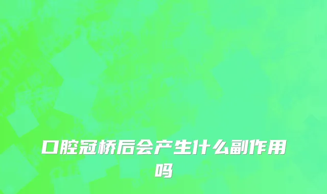 口腔冠桥后会产生什么副作用吗