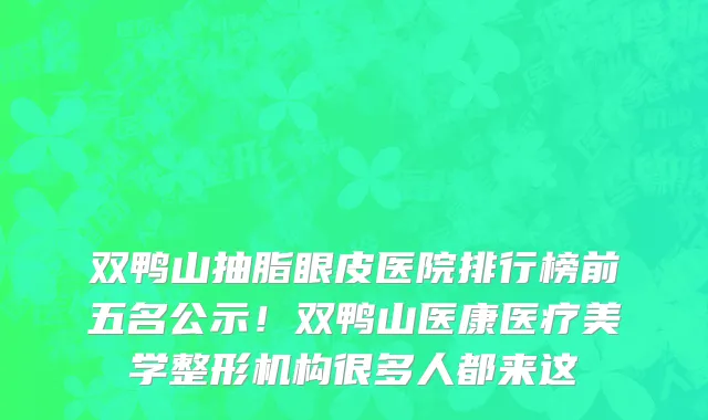 双鸭山抽脂眼皮医院排行榜前五名公示！双鸭山医康医疗美学整形机构很多人都来这