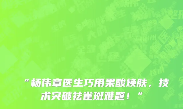 “杨伟章医生巧用果酸焕肤,技术突破祛雀斑难题!”