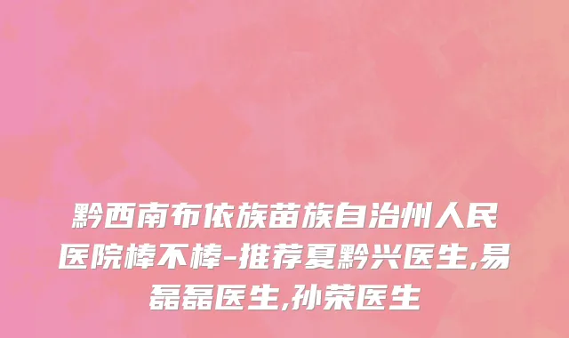 黔西南布依族苗族自治州人民医院棒不棒-推荐夏黔兴医生,易磊磊医生,孙荣医生
