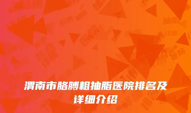 渭南市胳膊粗抽脂医院排名及详细介绍